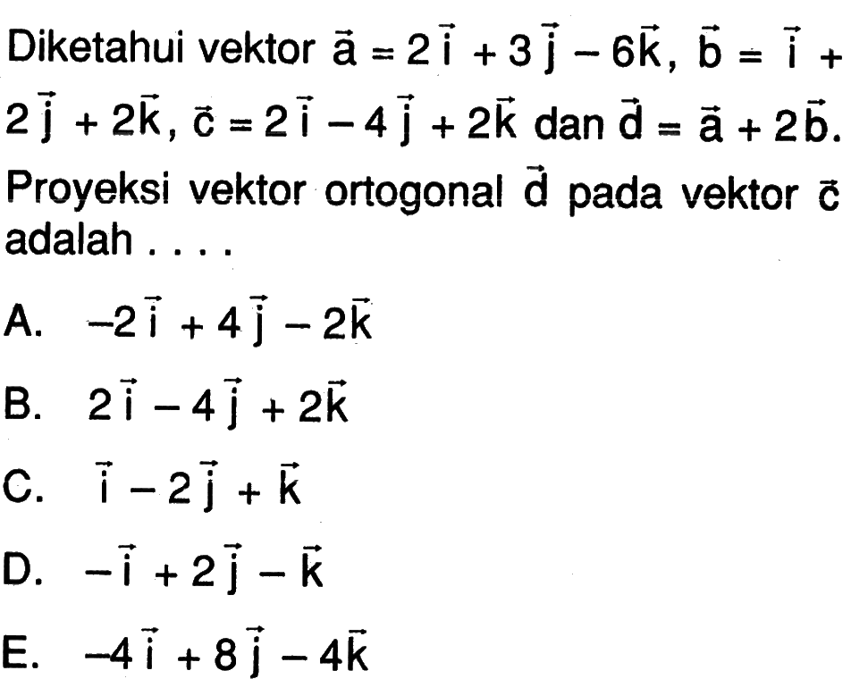 Diketahui vektor a=2i+3j-6k, vektor b=i+2j+2k, vektor c=2i-4j+2k dan d=a+2b. Proyeksi vektor ortogonal vektor d pada vektor c adalah ....