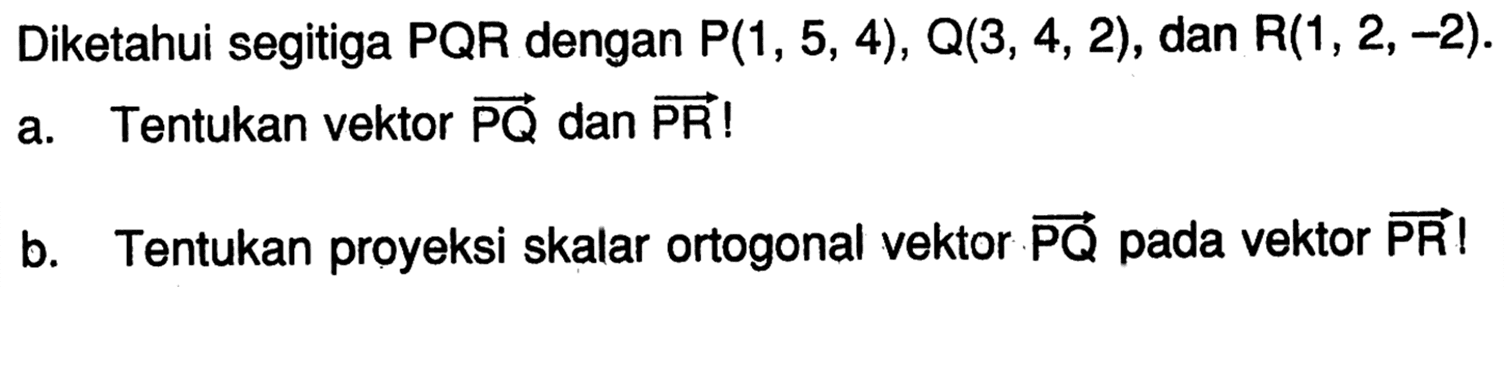 Diketahui segitiga  PQR  dengan  P(1,5,4), Q(3,4,2) , dan  R(1,2,-2) .a. Tentukan vektor  PQ  dan  PR ! b. Tentukan proyeksi skalar ortogonal vektor  PQ  pada vektor  PR!