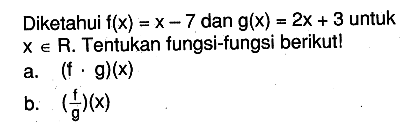 Diketahui  f(x)=x-7  dan  g(x)=2x+3  untuk  x e R . Tentukan fungsi-fungsi berikut!
a.  (f.g)(x) 
b.  (f/g)(x) 