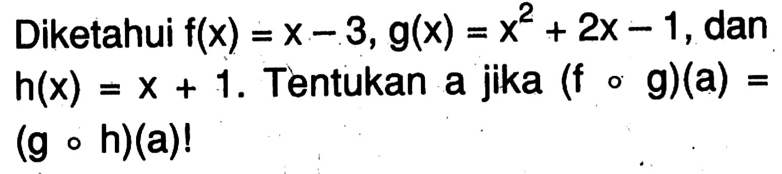 Diketahui f(x)=x-3, g(x)=x^2+2 x-1, dan h(x)=x+1 . Tentukan a jika (fog)(a)= (goh)(a) !