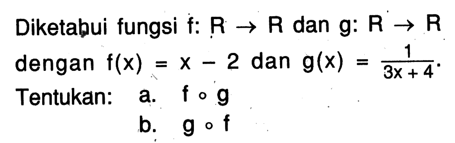 Diketabui fungsi f:  R->R  dan  g: R->R  dengan  f(x)=x-2  dan  g(x)=1/(3x+4). Tentukan: a.  fog 
b.  gof 