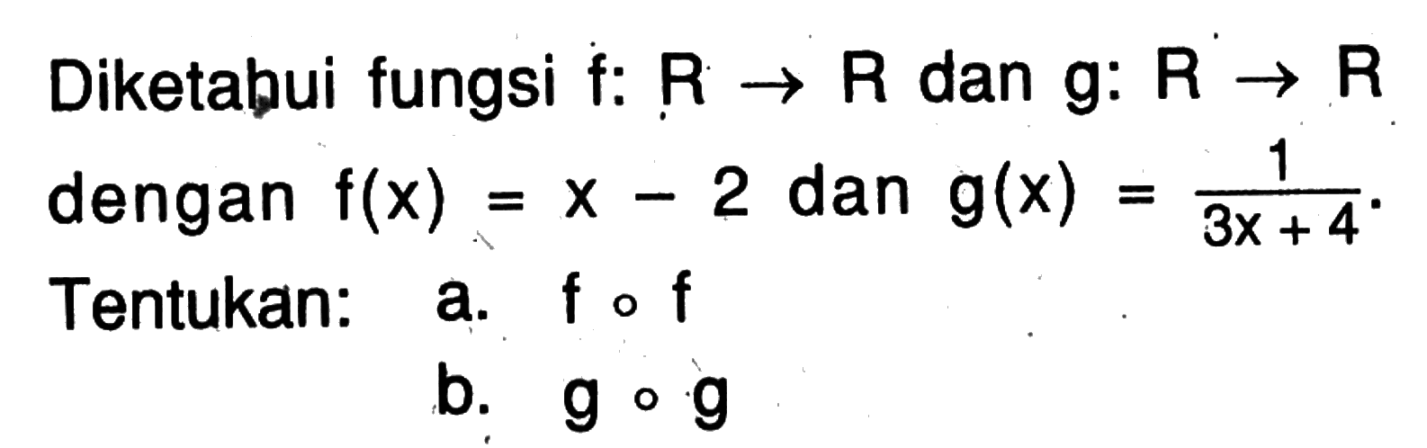 Diketabui fungsi f:R->R  dan  g:R->R  dengan  f(x)=x-2  dan  g(x)=1/(3x+4) . Tentukan: a.  fof b.  gog 