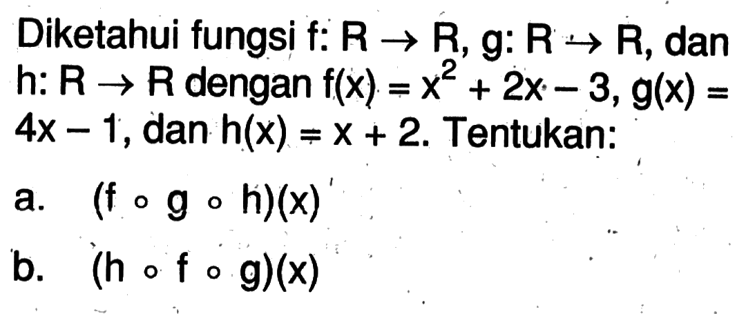 Diketahui fungsi f:R->R, g:R->R, dan h:R->R dengan f(x)=x^2+2x-3, g(x)=4x-1, dan h(x)=x+2. Tentukan:a. (fogoh)(x) b. (hofog)(x) 