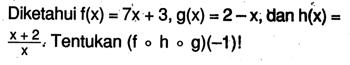 Diketahui f(x)=7x+3, g(x)=2-x; dan h(x)=(x+2)/x. Tentukan (f o h o g)(-1)!