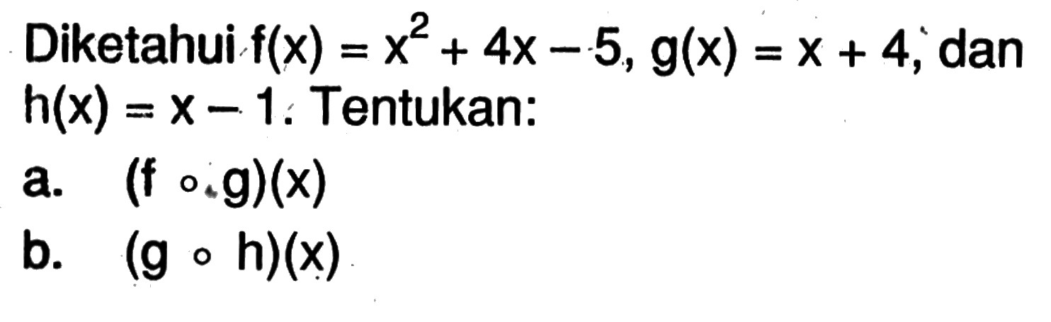 Diketahui  f(x)=x^2+4x-5, g(x)=x+4 , dan  h(x)=x-1 .  Tentukan:a.  (f o g)(x) b.  (g o h)(x) 