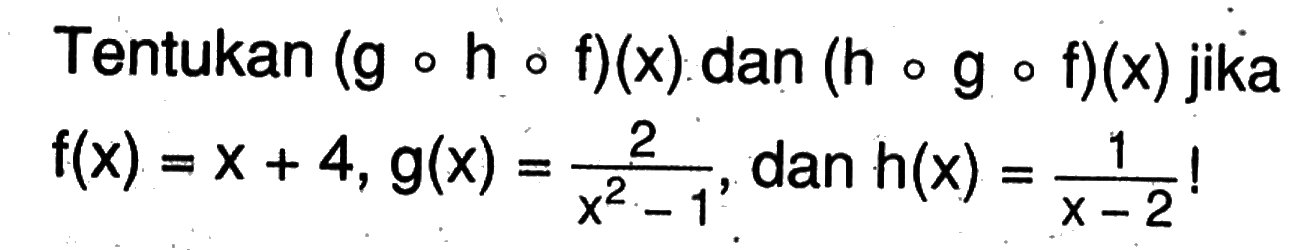 Tentukan (gohof)(x) dan (hogof)(x) jika f(x)=x+4, g(x)=2/(x^2-1), dan h(x)=1/(x-2) ! 