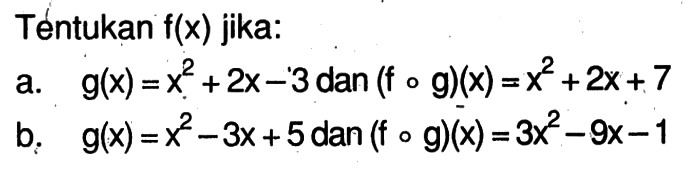 Tentukan f(x) jika: a. g(x)=x^2+2 x-3 dan (fog)(x)=x^2+2x+7 b. g(x)=x^2-3x+5 dan(fog)(x)=3 x^2-9x-1