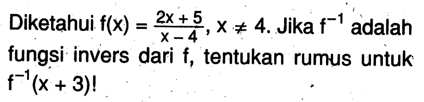 Diketahui f(x)=2x+5/x-4, x=/=4. Jika f^-1 adalah fungsi invers dari f, tentukan rumus untuk f^-1(x+3)! 