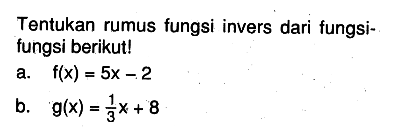 Tentukan rumus fungsi invers dari fungsifungsi berikut!
a.  f(x)=5x-2 
b.  g(x)=1/3x+8 