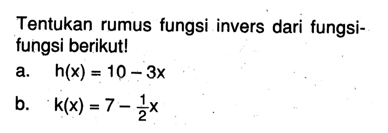 Tentukan rumus fungsi invers dari fungsifungsi berikut! a. h(x)=10-3x b. k(x)=7-(1/2)x 