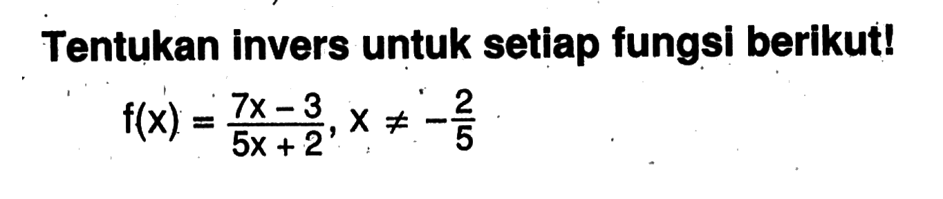 Tentukan invers untuk setiap fungsi berikut! f(x)=(7x-3)/(5x+2),x=/=-2/5