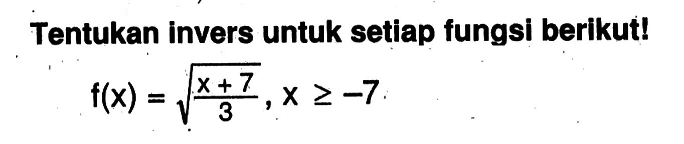 Tentukan invers untuk setiap fungsi berikut! f(x)=akar((x+7)/3), x>=-7