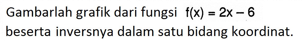 Gambarlah grafik dari fungsi f(x)=2x-6beserta inversnya dalam satu bidang koordinat.