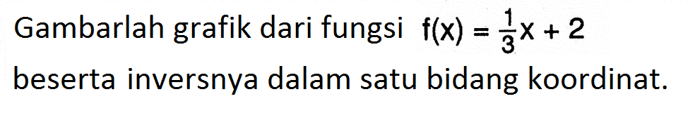 Gambarlah grafik dari fungsi  f(x)=1/3 x+2 beserta inversnya dalam satu bidang koordinat.