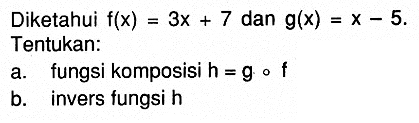 Diketahui  f(x)=3 x+7  dan  g(x)=x-5  Tentukan:a. fungsi komposisi  (h)=(g) o (f) b. invers fungsi  h 