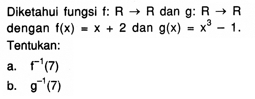 Diketahui fungsi f:  R -> R  dan  g: R -> R  dengan  f(x)=x+2  dan  g(x)=x^3-1  Tentukan:a.  f^-1(7) b.  g^-1(7) 