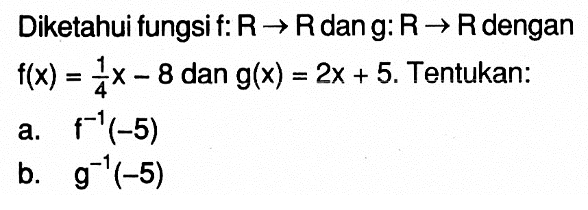 Diketahui fungsi f:R->R dan g:R->R dengan f(x)=(1/4)x-8 dan g(x)=2x+5. Tentukan:a. f^(-1)(-5) b. g^(-1)(-5) 