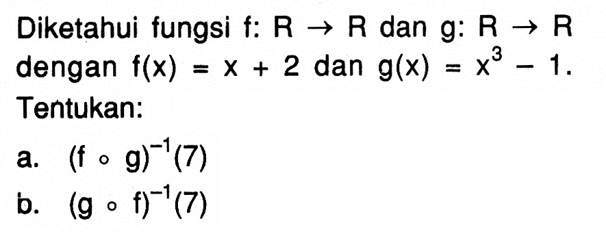 Diketahui fungsi f: R->R dan g: R->R dengan f(x)=x+2  dan  g(x)=x^3-1. Tentukan:a.  (fog)^(-1)(7) b.  (gof)^(-1)(7) 