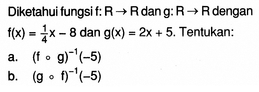 Diketahui fungsi  f: R->R  dan  g: R->R  dengan  f(x)=1/4 x-8  dan  g(x)=2x+5. Tentukan:
a.  (fog)^(-1)(-5) 
b.  (gof)^(-1)(-5)