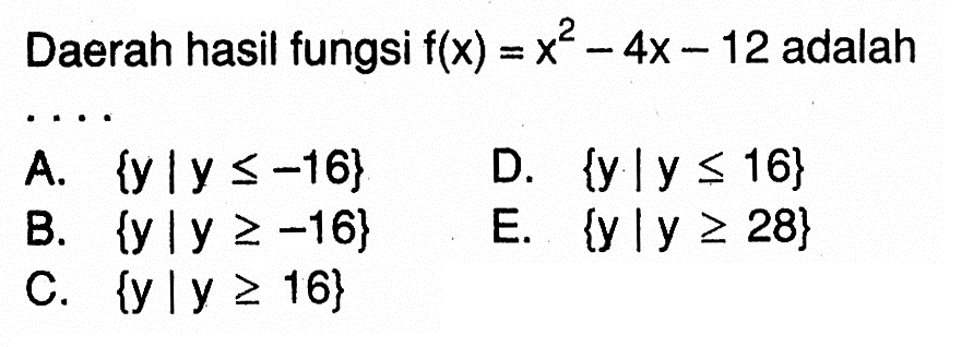 Daerah hasil fungsi f(x)=x^2-4x-12 adalah...
 
 A. {y Iy <= -16}
 B. {y Iy >= -16}
 C. {y Iy >=16}
 D. {y Iy <=16}
 E. {y Iy >=16}