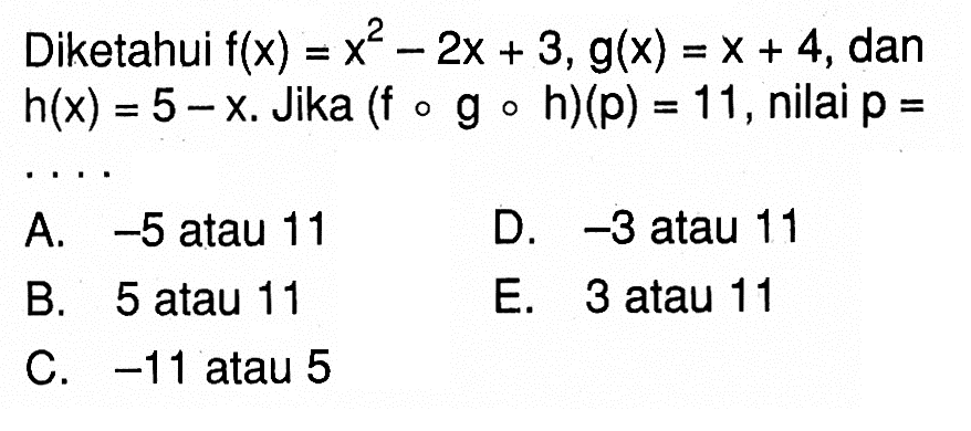 Diketahui  f(x)=x^2-2x+3, g(x)=x+4,dan h(x)=5-x.Jika (fogoh)(p)=11, nilai p=.... 