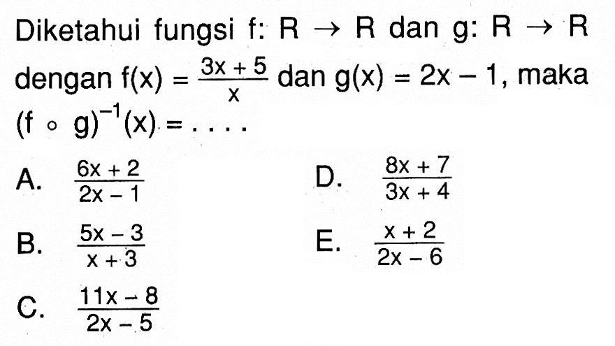 Diketahui fungsi f:  R->R  dan  g: R->R  dengan  f(x)=(3x+5)/x  dan  g(x)=2x-1, maka  (fog)^(-1)(x)=.... 

