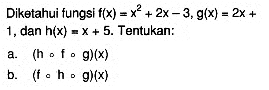 Diketahui fungsi f(x)=x^2+2x-3, g(x)=2x+1, dan h(x)=x+5. Tentukan: a. (hofog)(x) b. (fohog)(x) 