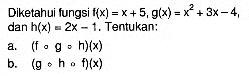 Diketahui fungsi f(x)=x+5, g(x)=x^2+3x-4  dan h(x)=2x-1. Tentukan:a. (f o g o h)(x) b. (g o h o f)(x) 