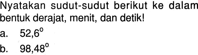 Nyatakan sudut-sudut berikut ke dalam bentuk derajat, menit, dan detik! a. 52,6 b. 98,48