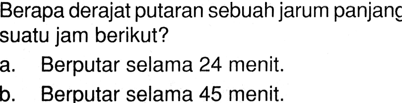 Berapa derajat putaran sebuah jarum panjang suatu jam berikut?a. Berputar selama 24 menit.b. Berputar selama 45 menit.