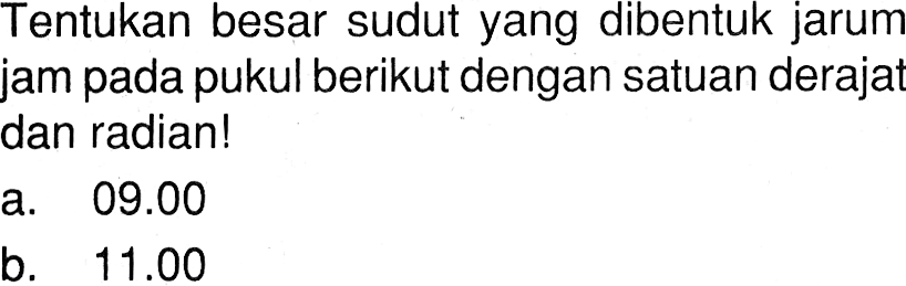 Tentukan besar sudut yang dibentuk jarum jam pada pukul berikut dengan satuan deraja dan radian! a. 09.00 b. 11.00