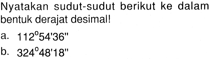 Nyatakan sudut-sudut berikut ke dalam bentuk derajat desimal!
a.  112 54' 36'' 
b.  324 48' 18'' 