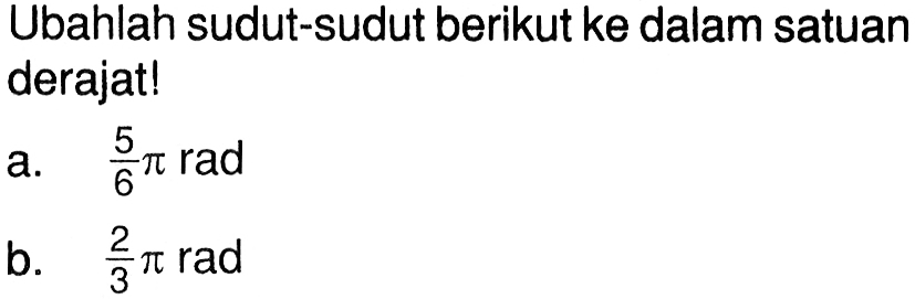 Ubahlah sudut-sudut berikut ke dalam satuan derajat!a.  (5/6) pi rad b.  (2/3) pi rad 