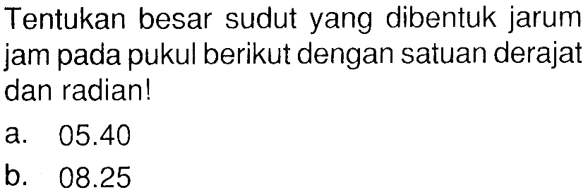 Tentukan besar sudut yang dibentuk jarum jam pada pukul berikut dengan satuan derajat dan radian! a. 05.40 b. 08.25 