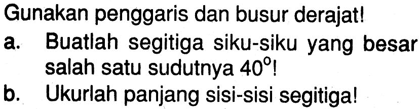 Gunakan penggaris dan busur derajat!a. Buatlah segitiga siku-siku yang besar salah satu sudutnya  40 ! b. Ukurlah panjang sisi-sisi segitiga!