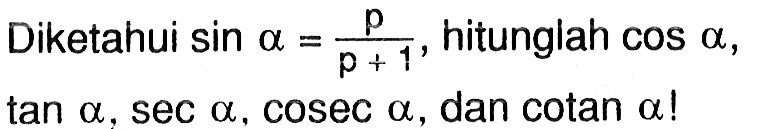 Diketahui sin a=p/(p+1), hitunglah cos a, tan a, sec a, cosec a, dan cotan a !