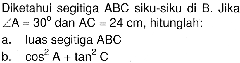 Diketahui segitiga  ABC  siku-siku di  B. Jika  sudut A=30  dan  AC=24 cm , hitunglah:
a. luas segitiga  ABC 
b.  cos^2 A+tan^2 C 