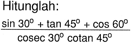 Hitunglah: (sin 30+tan 45+cos 60)/(cosec 30 cotan 45)