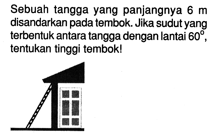 Sebuah tangga yang panjangnya 6 m disandarkan pada tembok. Jika sudut yang terbentuk antara tangga dengan lantai 60, tentukan tinggi tembok!