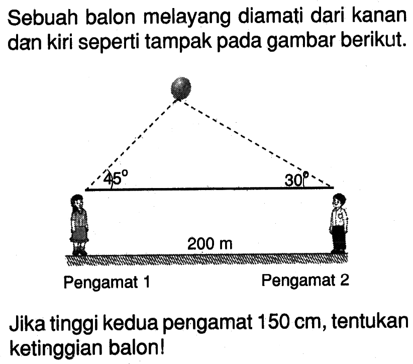 Sebuah balon melayang diamati dari kanan dan kiri seperti tampak pada gambar berikut.Jika tinggi kedua pengamat  150 cm , tentukan ketinggian balon!