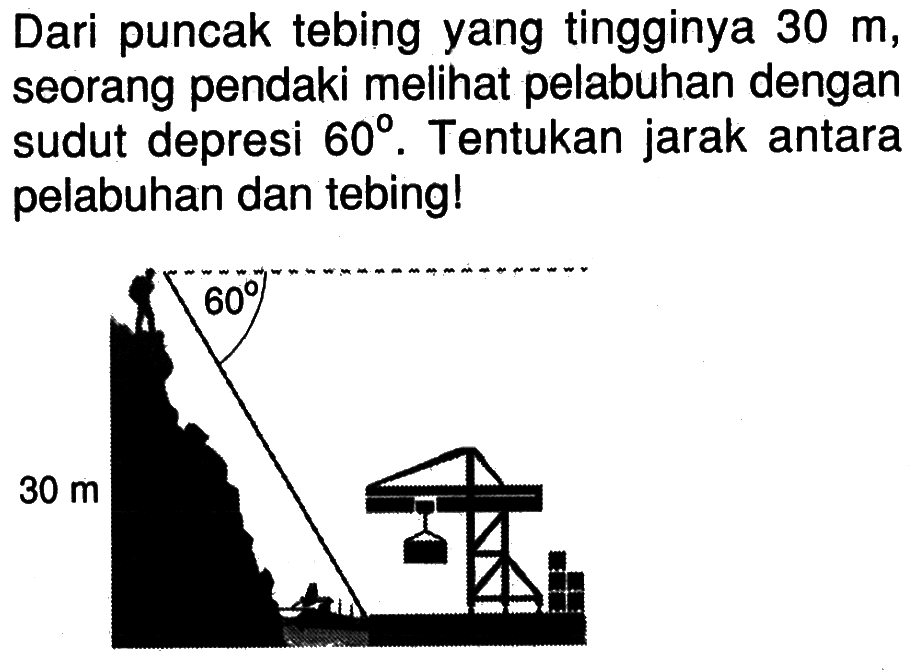 Dari puncak tebing yang tingginya 30 m, seorang pendaki melihat pelabuhan dengan sudut depresi 60. Tentukan jarak antara pelabuhan dan tebing! 60 30 m