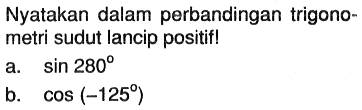 Nyatakan dalam perbandingan trigonometri sudut lancip positif!a.  sin 280 b.  cos (-125) 