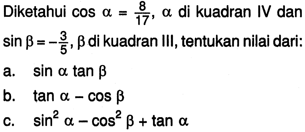 Diketahui cos alpha=8/17, alpha di kuadran IV dan sin beta=-3/5, beta di kuadran III, tentukan nilai dari:a. sin alpha tan bb. tan a-cos b c. sin ^2 a-cos ^2 b+tan a 