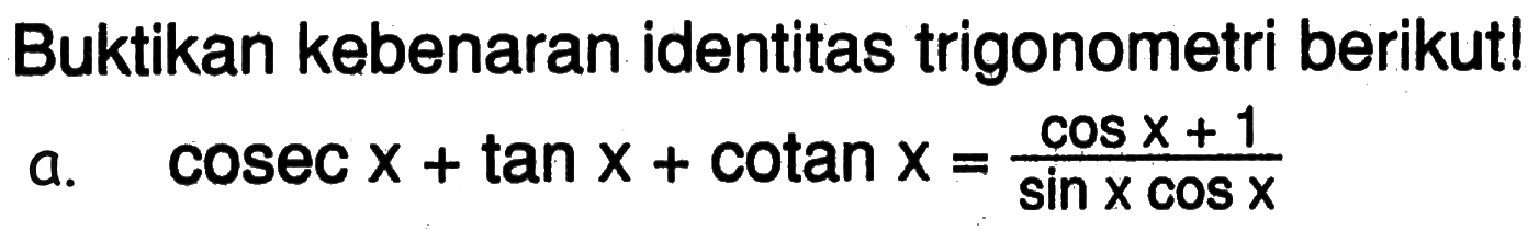 Buktikan kebenaran identitas trigonometri berikut!a. cosec x+tan x+cotan x=(cos x+1)/(sin xcos x)