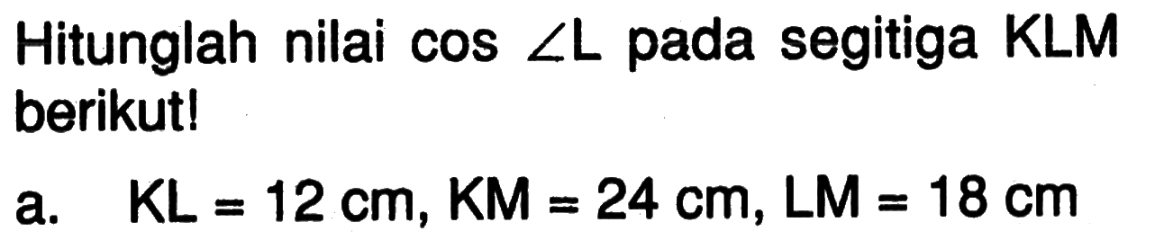 Hitunglah nilai  cos sudut L  pada segitiga KLM berikut!
a.  KL=12 cm, KM=24 cm, LM=18 cm 