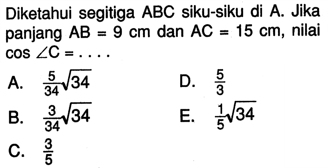 Diketahui segitiga ABC siku-siku di A. Jika panjang  AB=9cm  dan  AC=15cm , nilai  cos sudutC=... 