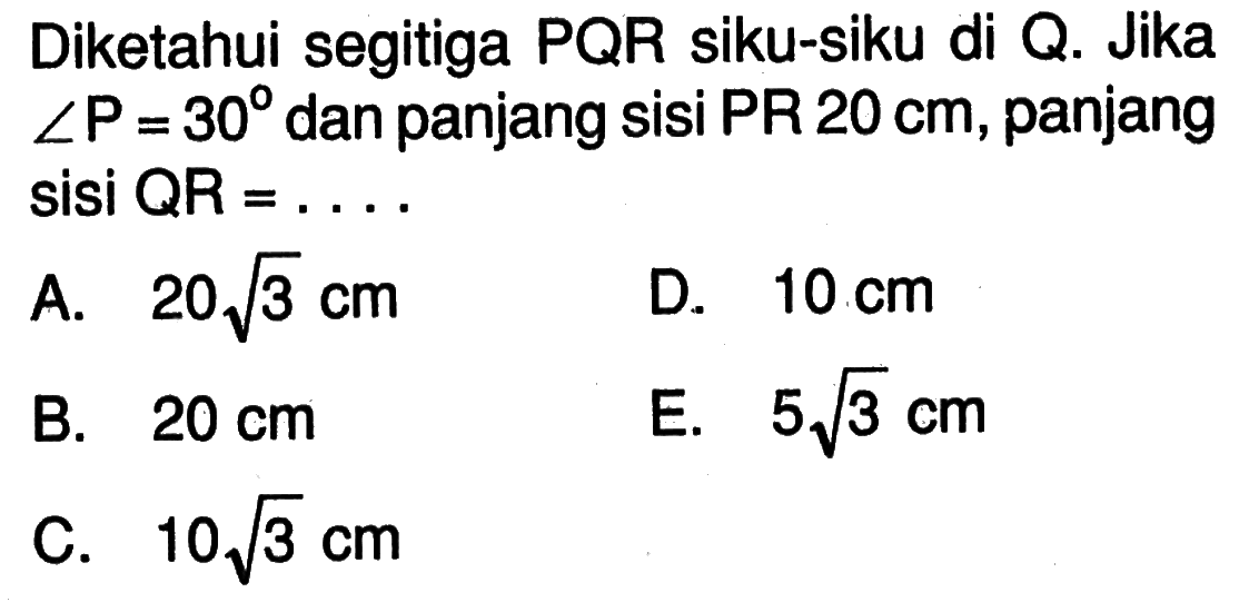 Diketahui segitiga PQR siku-siku di Q. Jika  sudut P=30 dan panjang sisi PR 20 cm, panjang  sisi QR=.... 