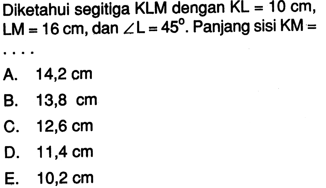 Diketahui segitiga KLM dengan KL=10 cm, LM=16 cm, dan sudut L=45. Panjang sisi KM=....