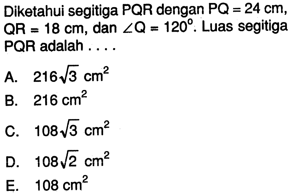 Diketahui segitiga PQR dengan PQ=24 cm, QR=18 cm, dan sudut Q=120. Luas segitiga PQR adalah ....