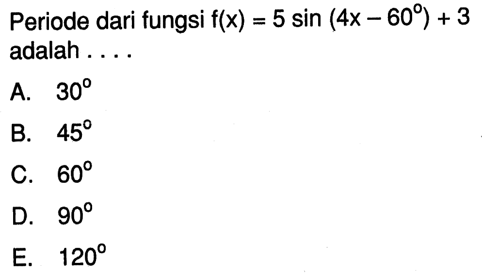 Periode dari fungsi  f(x)=5 sin (4x-60)+3  adalah ....
A.  30 
B.  45 
C.  60 
D.  90 
E.  120 